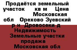 Продаётся земельный участок 1100кв.м. › Цена ­ 1 350 000 - Московская обл., Орехово-Зуевский р-н, Дровосеки д. Недвижимость » Земельные участки продажа   . Московская обл.